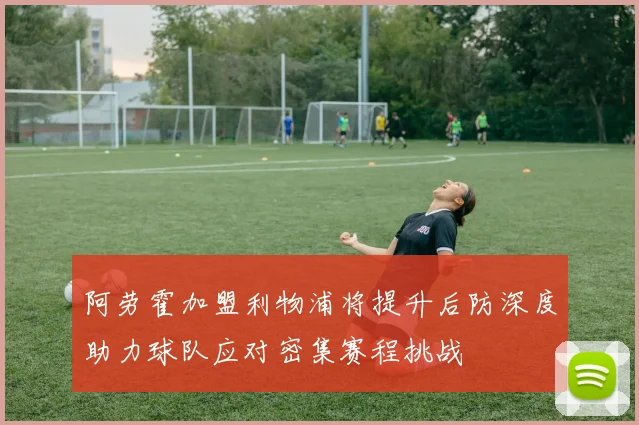 阿劳霍加盟利物浦将提升后防深度助力球队应对密集赛程挑战