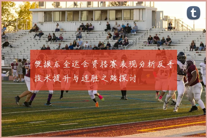 樊振东全运会资格赛表现分析反手技术提升与连胜之路探讨