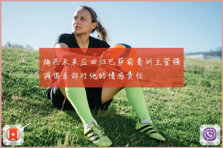 梅西未来应回归巴萨前青训主管强调俱乐部对他的情感责任