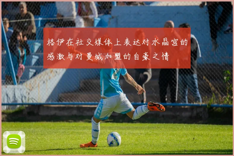 格伊在社交媒体上表达对水晶宫的感激与对曼城加盟的自豪之情