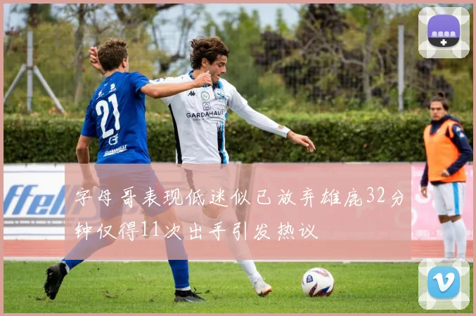 字母哥表现低迷似已放弃雄鹿32分钟仅得11次出手引发热议