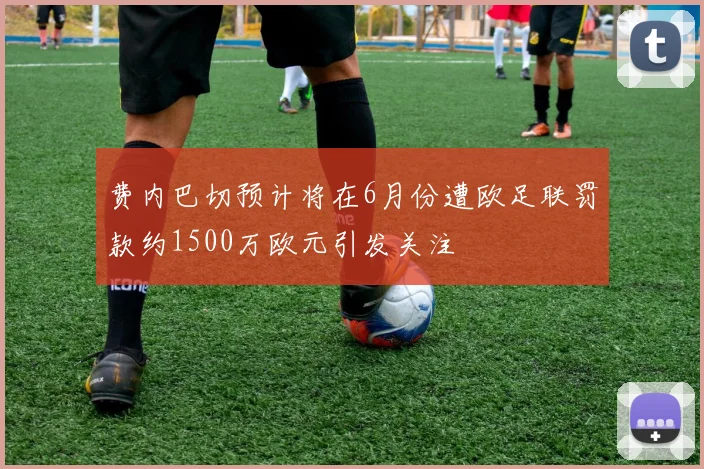 费内巴切预计将在6月份遭欧足联罚款约1500万欧元引发关注