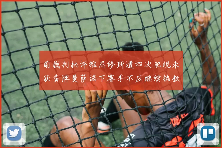 前裁判批评维尼修斯遭四次犯规未获黄牌曼萨诺下赛季不应继续执教西甲
