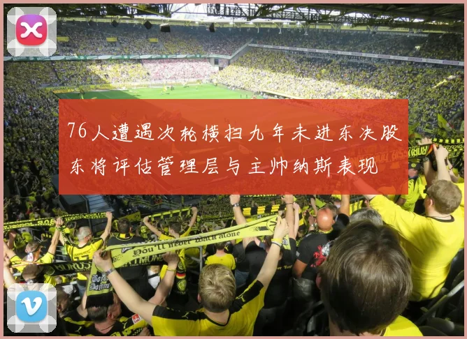 76人遭遇次轮横扫九年未进东决股东将评估管理层与主帅纳斯表现