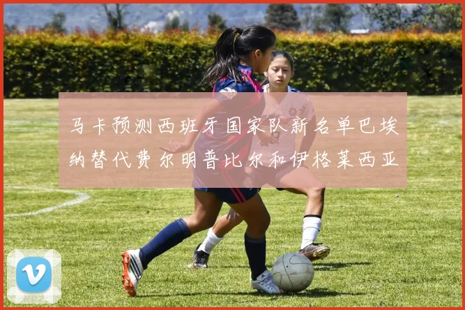 马卡预测西班牙国家队新名单巴埃纳替代费尔明普比尔和伊格莱西亚斯入选