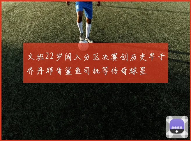 文班22岁闯入分区决赛创历史早于乔丹邓肯鲨鱼司机等传奇球星